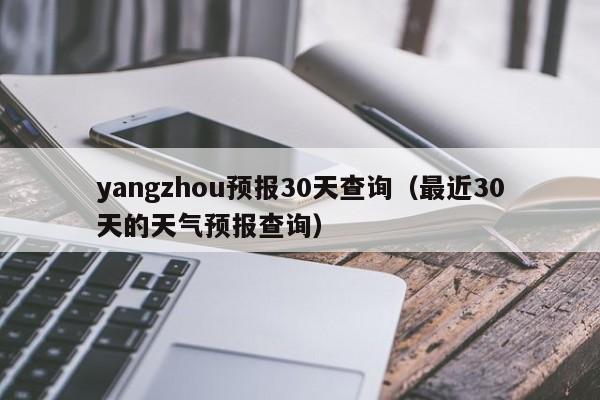 最近30天的天气预报查询,yangzhou预报30天查询