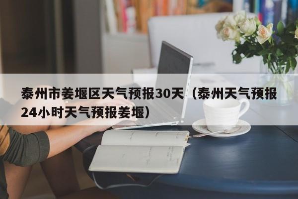 泰州天气预报24小时天气预报姜堰（泰州市姜堰区天气预报30天）