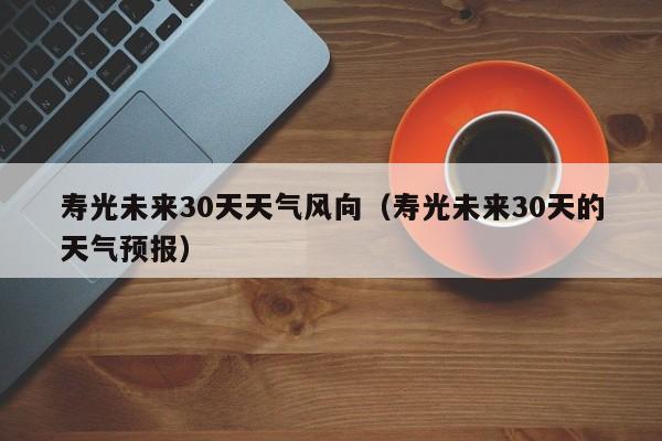 寿光未来30天的天气预报 寿光未来30天天气风向