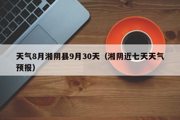 湘阴近七天天气预报（天气8月湘阴县9月30天）