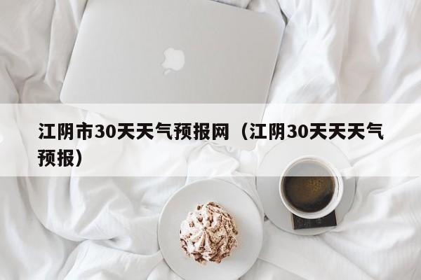 江阴30天天天气预报,江阴市30天天气预报网