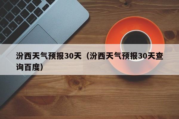 汾西天气预报30天查询百度（汾西天气预报30天）