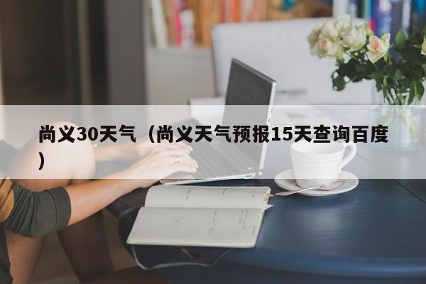 尚义天气预报15天查询百度(尚义30天气)