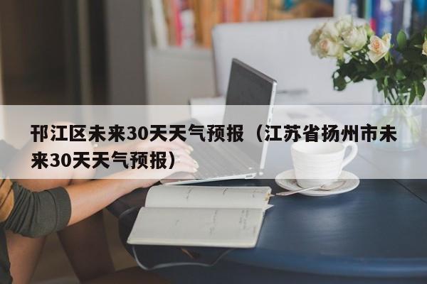 江苏省扬州市未来30天天气预报(邗江区未来30天天气预报)