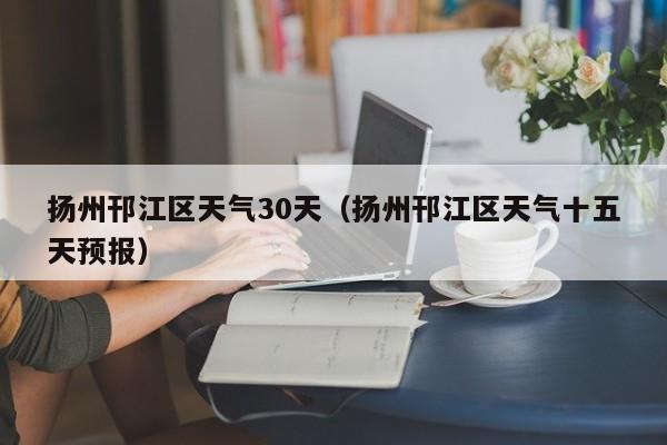 扬州邗江区天气十五天预报 扬州邗江区天气30天