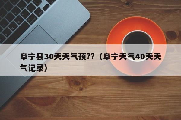 阜宁天气40天天气记录,阜宁县30天天气预??