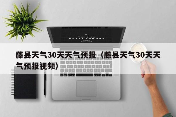 藤县天气30天天气预报视频，藤县天气30天天气预报