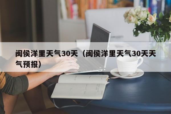 闽侯洋里天气30天天气预报,闽侯洋里天气30天