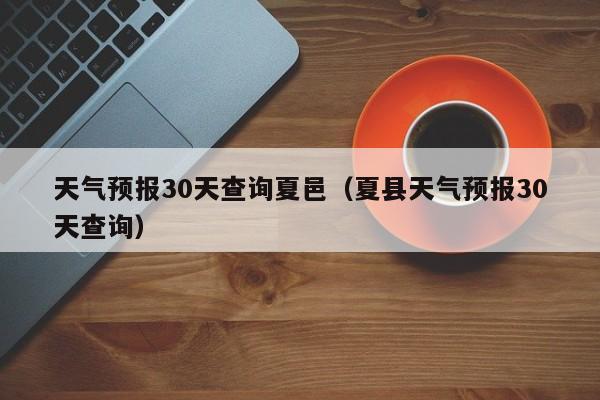 夏县天气预报30天查询 天气预报30天查询夏邑