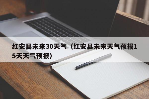 红安县未来天气预报15天天气预报,红安县未来30天气