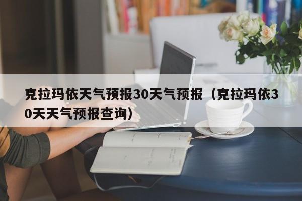 克拉玛依30天天气预报查询,克拉玛依天气预报30天气预报