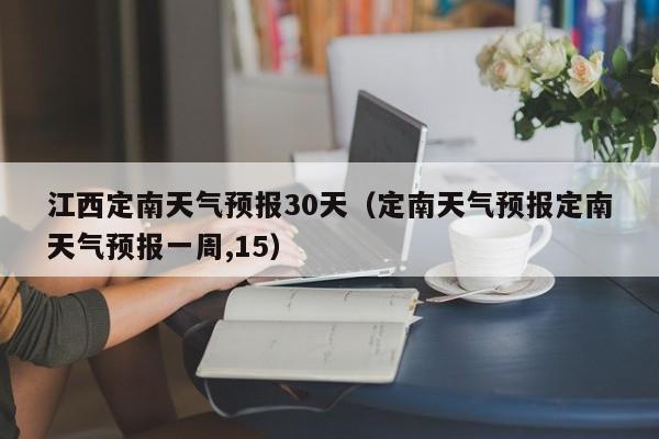 定南天气预报定南天气预报一周,15（江西定南天气预报30天）