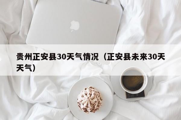 正安县未来30天天气(贵州正安县30天气情况)