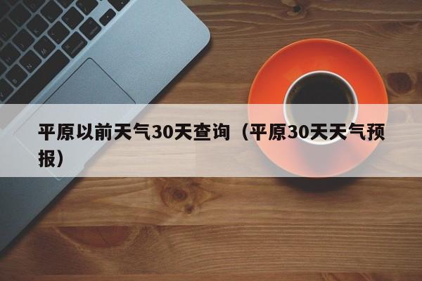 平原30天天气预报，平原以前天气30天查询