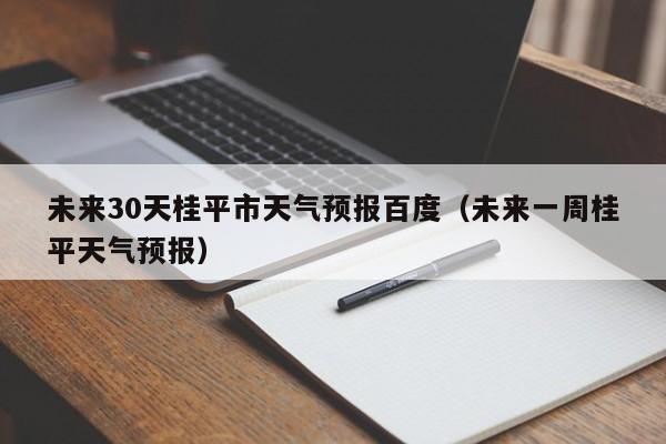 未来一周桂平天气预报，未来30天桂平市天气预报百度