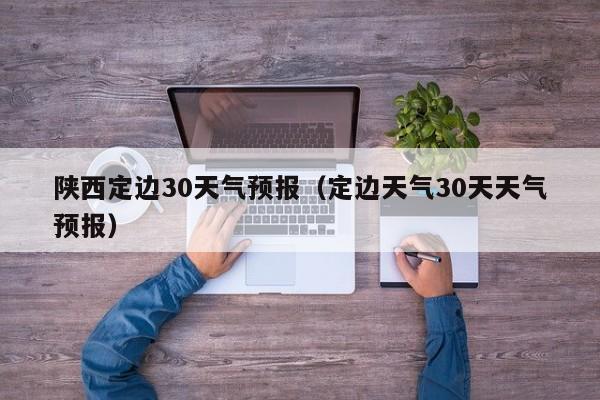 定边天气30天天气预报(陕西定边30天气预报)