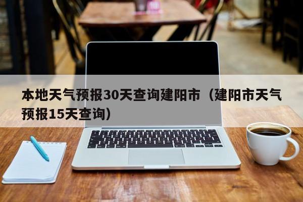 建阳市天气预报15天查询 本地天气预报30天查询建阳市