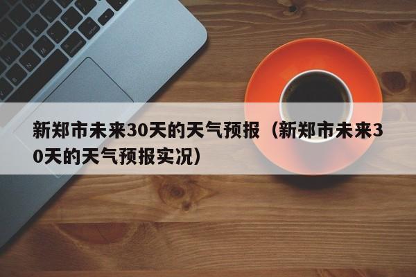 新郑市未来30天的天气预报实况(新郑市未来30天的天气预报)