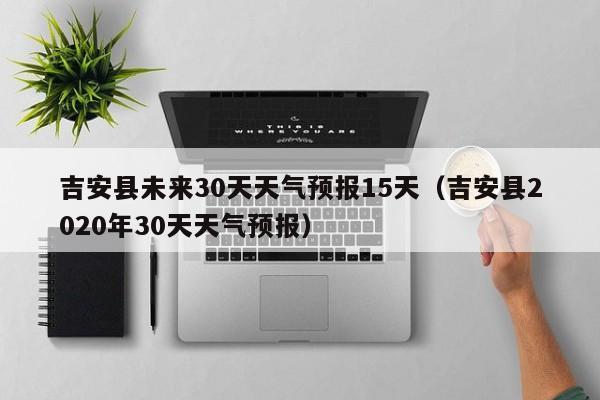 吉安县2020年30天天气预报，吉安县未来30天天气预报15天