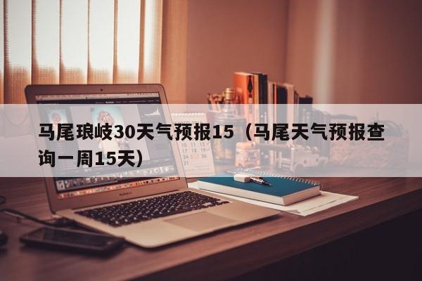 马尾天气预报查询一周15天(马尾琅岐30天气预报15)