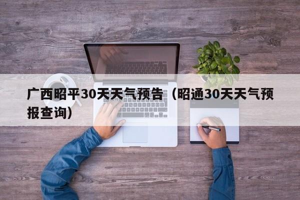 昭通30天天气预报查询，广西昭平30天天气预告