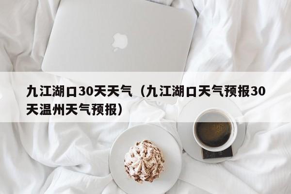 九江湖口天气预报30天温州天气预报,九江湖口30天天气