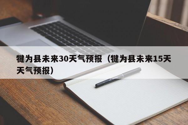 犍为县未来15天天气预报 犍为县未来30天气预报