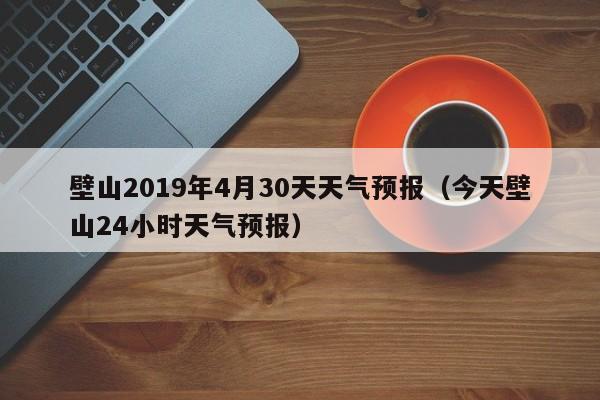 今天壁山24小时天气预报 壁山2019年4月30天天气预报