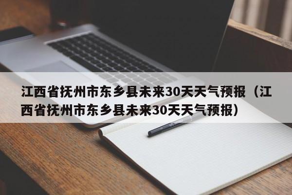 江西省抚州市东乡县未来30天天气预报，江西省抚州市东乡县未来30天天气预报