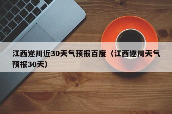 江西遂川天气预报30天 江西遂川近30天气预报百度