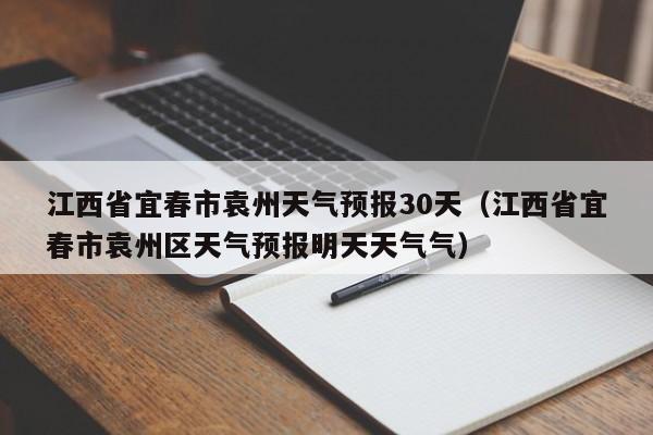 江西省宜春市袁州区天气预报明天天气气 江西省宜春市袁州天气预报30天