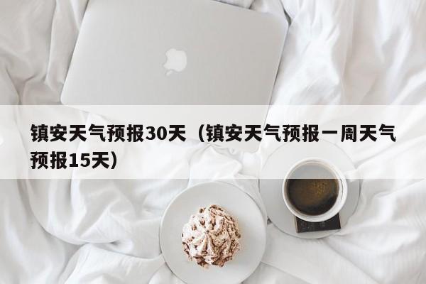 镇安天气预报一周天气预报15天,镇安天气预报30天