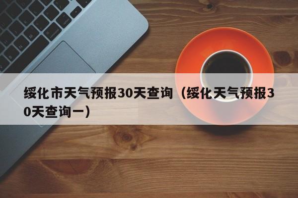 绥化天气预报30天查询一(绥化市天气预报30天查询)