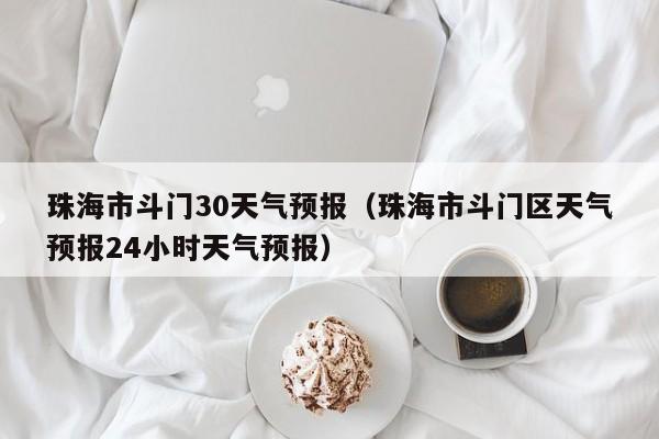 珠海市斗门区天气预报24小时天气预报（珠海市斗门30天气预报）