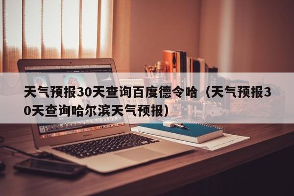 天气预报30天查询哈尔滨天气预报 天气预报30天查询百度德令哈