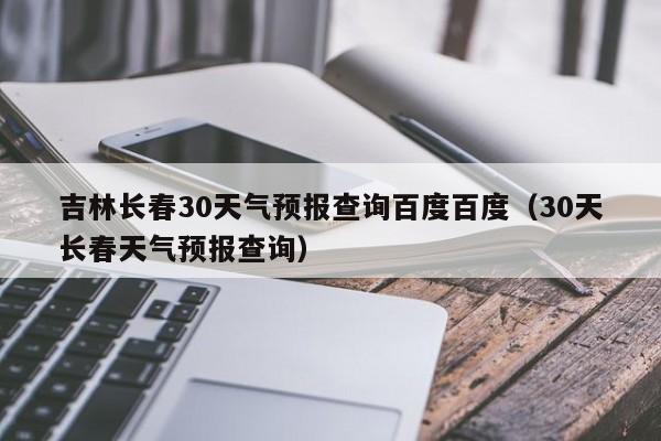 30天长春天气预报查询 吉林长春30天气预报查询百度百度