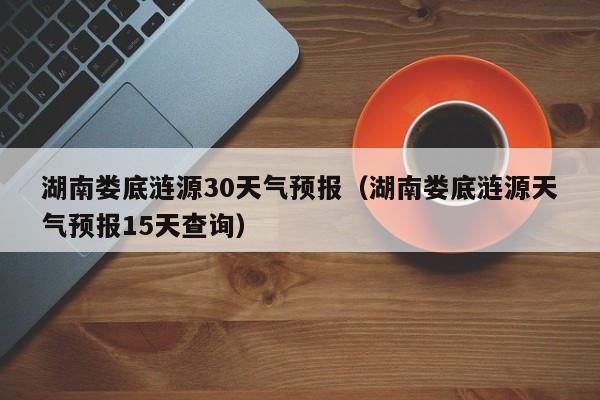 湖南娄底涟源天气预报15天查询，湖南娄底涟源30天气预报