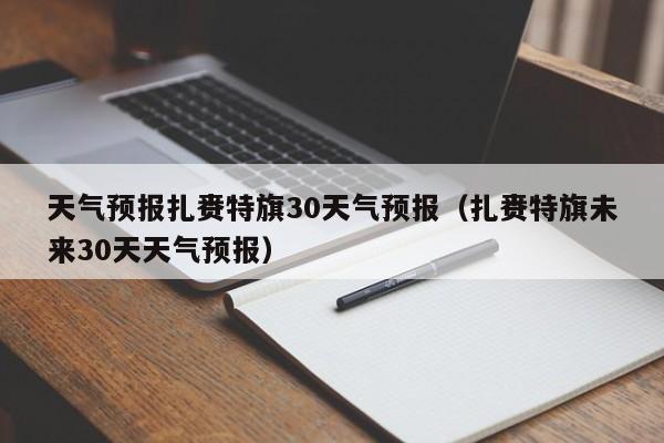 扎赉特旗未来30天天气预报,天气预报扎赉特旗30天气预报