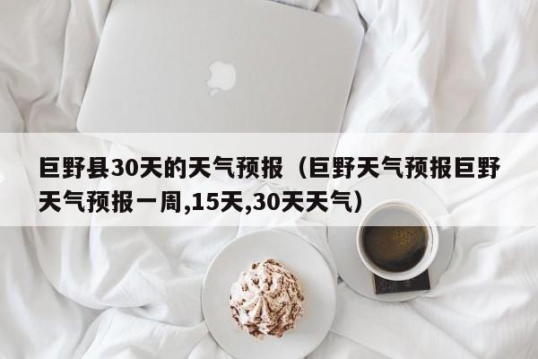 巨野天气预报巨野天气预报一周,15天,30天天气 巨野县30天的天气预报