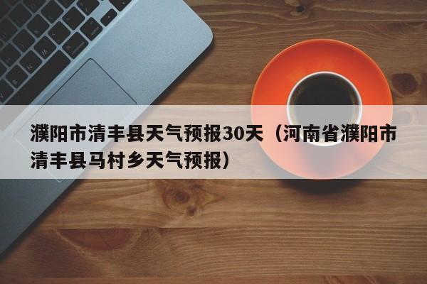 河南省濮阳市清丰县马村乡天气预报（濮阳市清丰县天气预报30天）