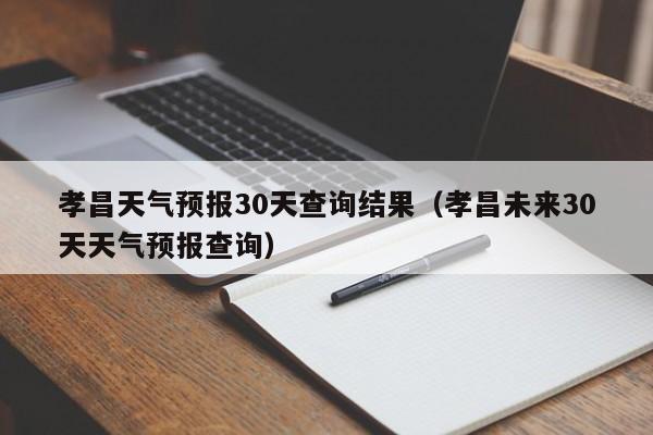 孝昌未来30天天气预报查询，孝昌天气预报30天查询结果