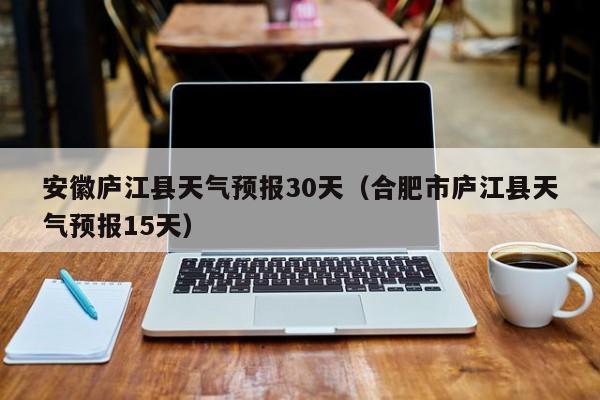 合肥市庐江县天气预报15天（安徽庐江县天气预报30天）