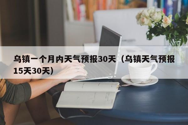 乌镇天气预报15天30天，乌镇一个月内天气预报30天