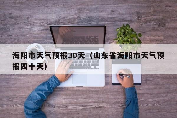 山东省海阳市天气预报四十天，海阳市天气预报30天