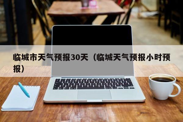 临城天气预报小时预报 临城市天气预报30天