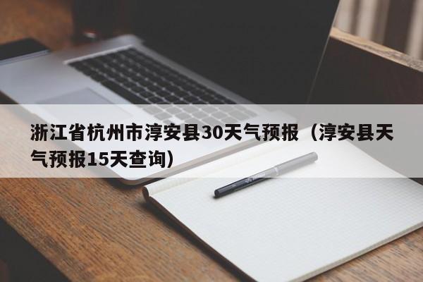 淳安县天气预报15天查询，浙江省杭州市淳安县30天气预报