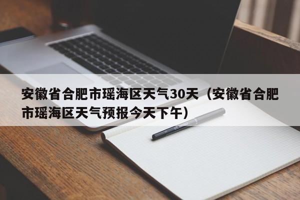 安徽省合肥市瑶海区天气预报今天下午（安徽省合肥市瑶海区天气30天）