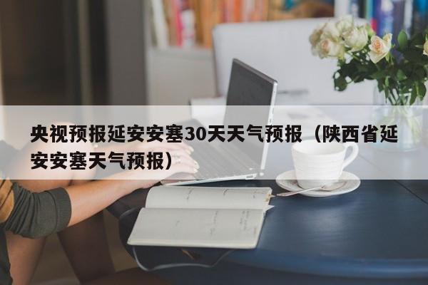 陕西省延安安塞天气预报(央视预报延安安塞30天天气预报)