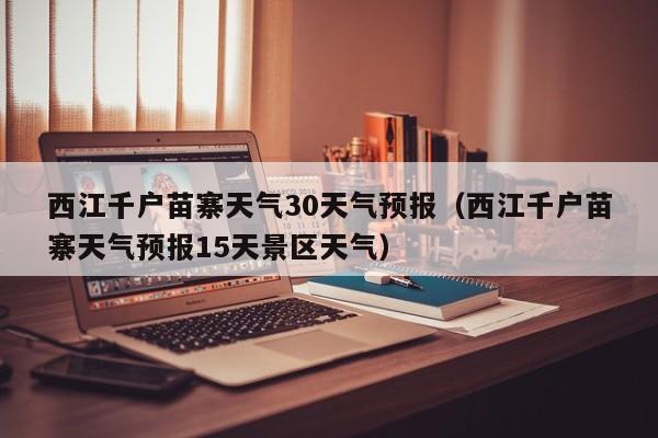 西江千户苗寨天气预报15天景区天气 西江千户苗寨天气30天气预报