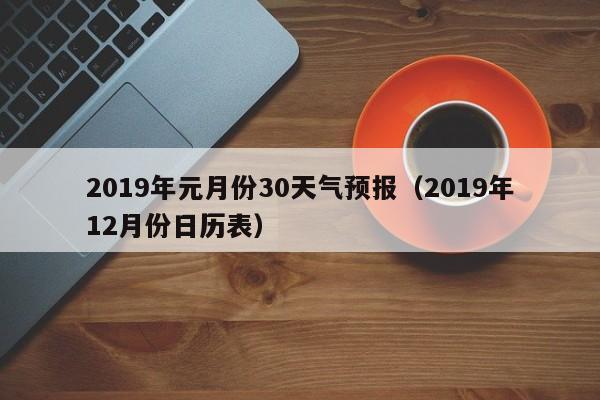 2019年12月份日历表 2019年元月份30天气预报